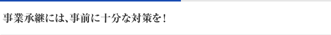 事業承継には、事前に十分な対策を！