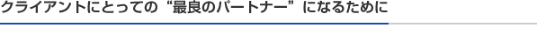 クライアントにとっての“最良のパートナー”になるために